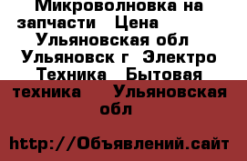 Микроволновка на запчасти › Цена ­ 1 500 - Ульяновская обл., Ульяновск г. Электро-Техника » Бытовая техника   . Ульяновская обл.